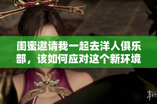 闺蜜邀请我一起去洋人俱乐部，该如何应对这个新环境