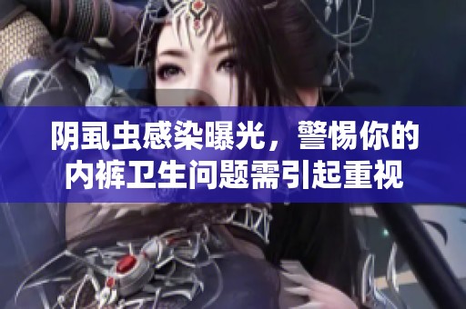 阴虱虫感染曝光，警惕你的内裤卫生问题需引起重视