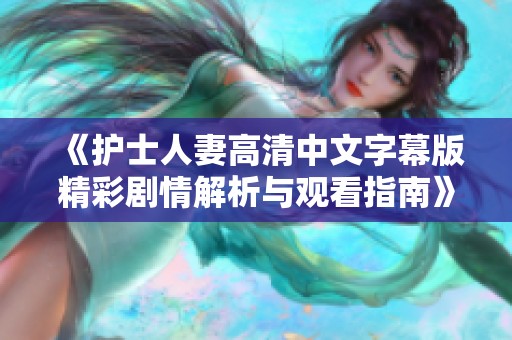 《护士人妻高清中文字幕版精彩剧情解析与观看指南》