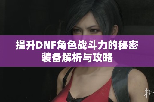 提升DNF角色战斗力的秘密装备解析与攻略