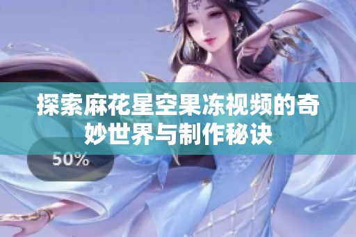 探索麻花星空果冻视频的奇妙世界与制作秘诀