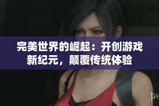 完美世界的崛起：开创游戏新纪元，颠覆传统体验