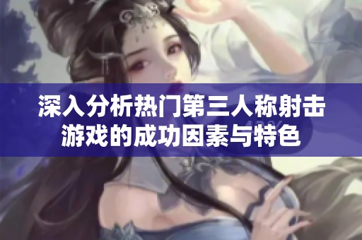 深入分析热门第三人称射击游戏的成功因素与特色
