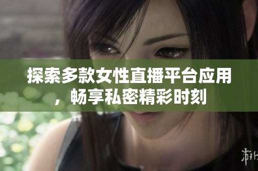 探索多款女性直播平台应用，畅享私密精彩时刻