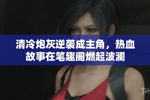 清冷炮灰逆袭成主角，热血故事在笔趣阁燃起波澜
