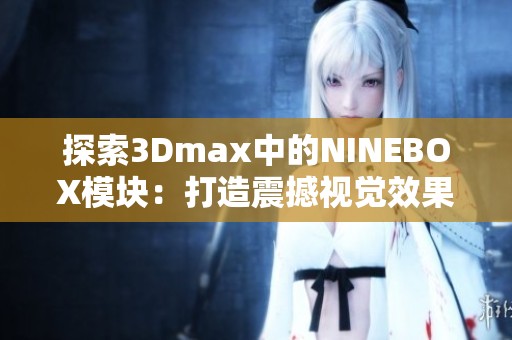 探索3Dmax中的NINEBOX模块：打造震撼视觉效果的全新技巧