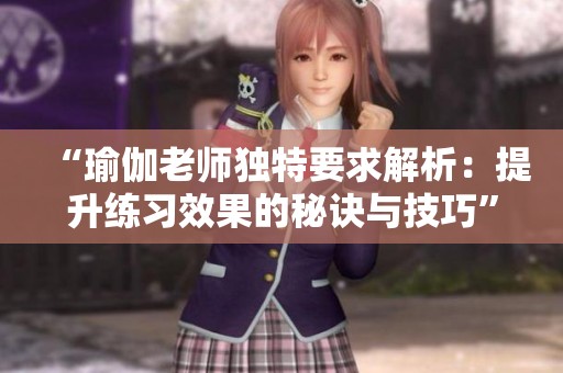 “瑜伽老师独特要求解析：提升练习效果的秘诀与技巧”