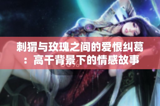 刺猬与玫瑰之间的爱恨纠葛：高干背景下的情感故事