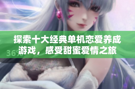 探索十大经典单机恋爱养成游戏，感受甜蜜爱情之旅