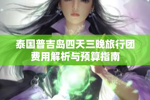 泰国普吉岛四天三晚旅行团费用解析与预算指南