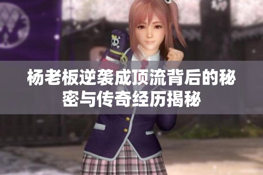 杨老板逆袭成顶流背后的秘密与传奇经历揭秘