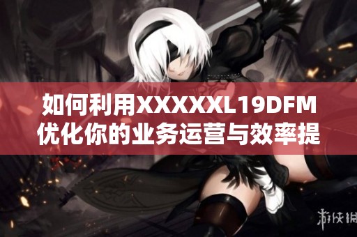 如何利用XXXXXL19DFM优化你的业务运营与效率提升