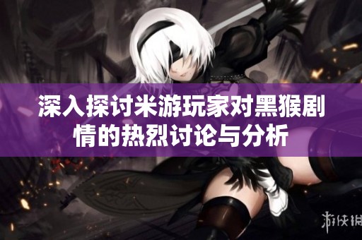 深入探讨米游玩家对黑猴剧情的热烈讨论与分析