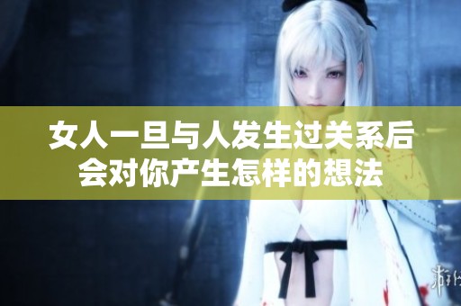 女人一旦与人发生过关系后会对你产生怎样的想法