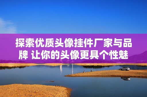 探索优质头像挂件厂家与品牌 让你的头像更具个性魅力