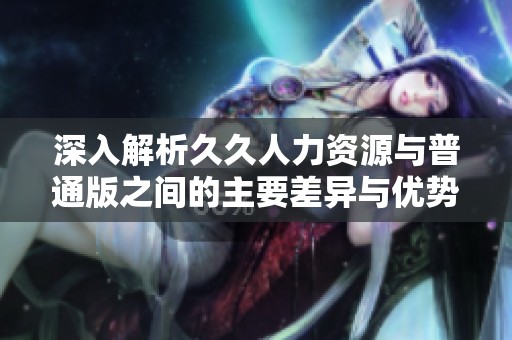 深入解析久久人力资源与普通版之间的主要差异与优势