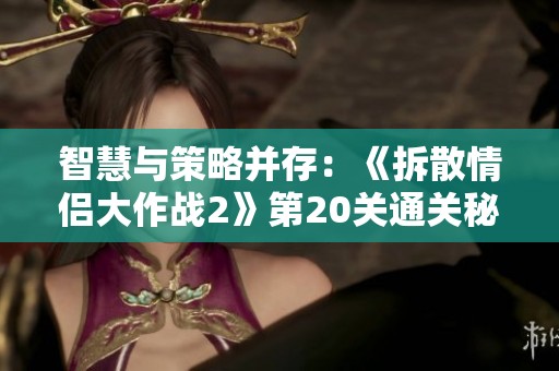 智慧与策略并存：《拆散情侣大作战2》第20关通关秘籍全解析