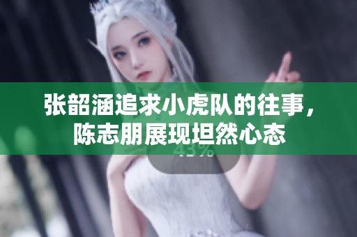 张韶涵追求小虎队的往事，陈志朋展现坦然心态