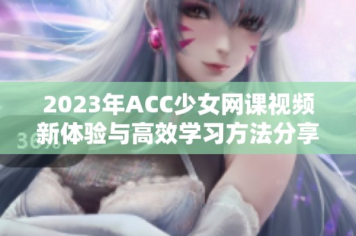 2023年ACC少女网课视频新体验与高效学习方法分享