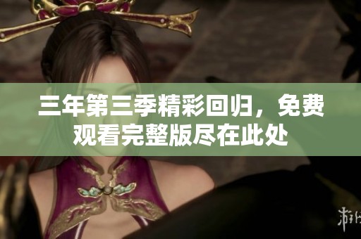 三年第三季精彩回归，免费观看完整版尽在此处