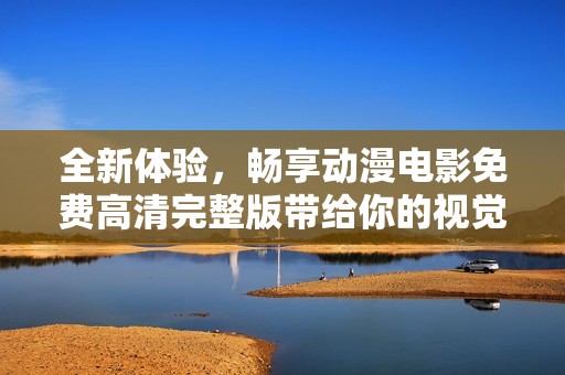 全新体验，畅享动漫电影免费高清完整版带给你的视觉盛宴