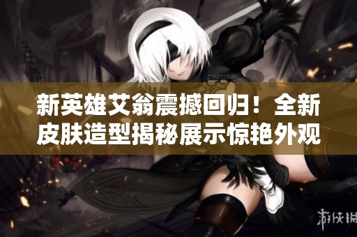 新英雄艾翁震撼回归！全新皮肤造型揭秘展示惊艳外观