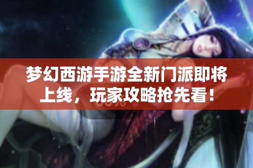 梦幻西游手游全新门派即将上线，玩家攻略抢先看！