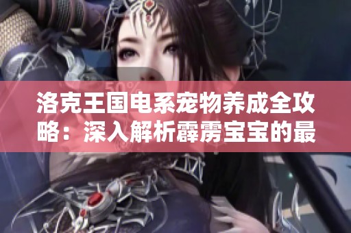 洛克王国电系宠物养成全攻略：深入解析霹雳宝宝的最强实力