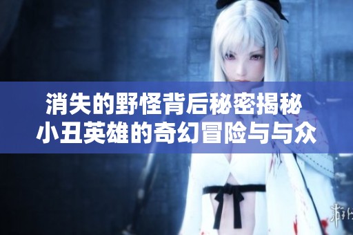 消失的野怪背后秘密揭秘 小丑英雄的奇幻冒险与与众不同的游戏日常