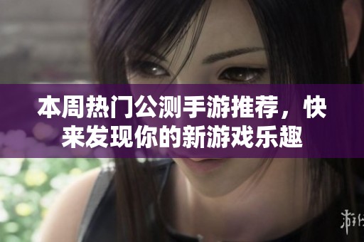 本周热门公测手游推荐，快来发现你的新游戏乐趣