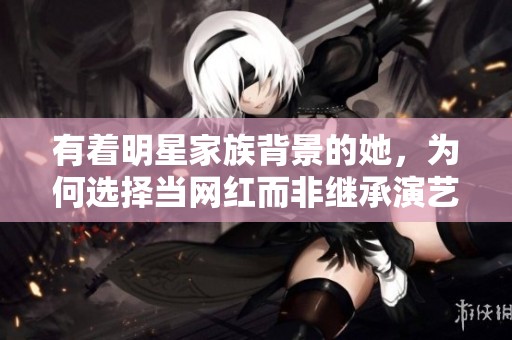 有着明星家族背景的她，为何选择当网红而非继承演艺事业