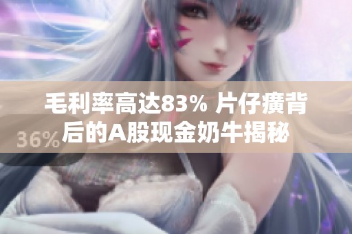 毛利率高达83% 片仔癀背后的A股现金奶牛揭秘