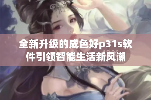 全新升级的成色好p31s软件引领智能生活新风潮
