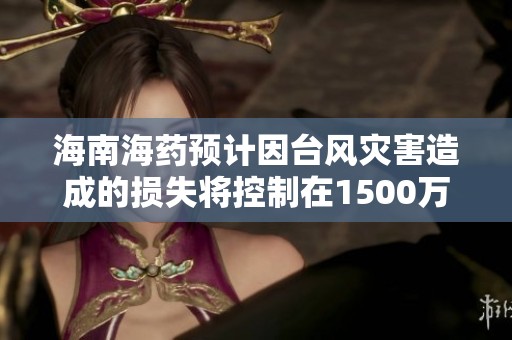 海南海药预计因台风灾害造成的损失将控制在1500万元以内