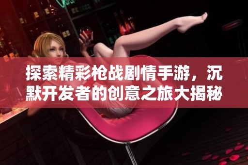 探索精彩枪战剧情手游，沉默开发者的创意之旅大揭秘