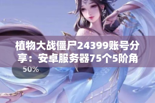 植物大战僵尸24399账号分享：安卓服务器75个5阶角色攻略
