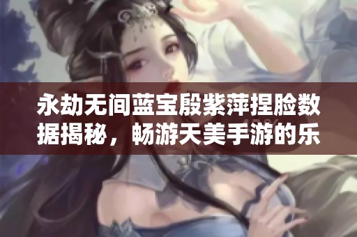 永劫无间蓝宝殷紫萍捏脸数据揭秘，畅游天美手游的乐趣与魅力