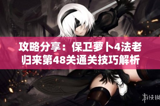 攻略分享：保卫萝卜4法老归来第48关通关技巧解析