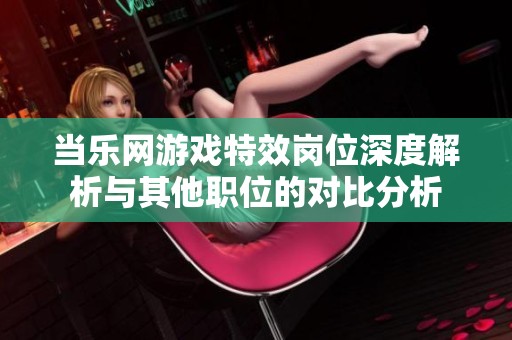 当乐网游戏特效岗位深度解析与其他职位的对比分析