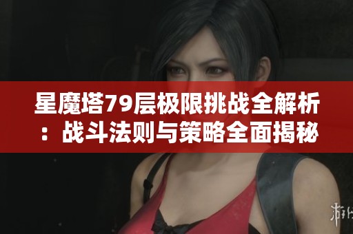 星魔塔79层极限挑战全解析：战斗法则与策略全面揭秘