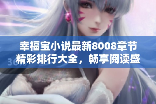 幸福宝小说最新8008章节精彩排行大全，畅享阅读盛宴