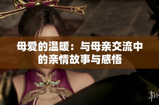 母爱的温暖：与母亲交流中的亲情故事与感悟