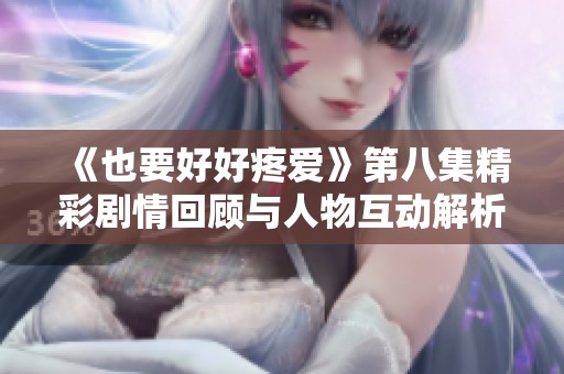 《也要好好疼爱》第八集精彩剧情回顾与人物互动解析