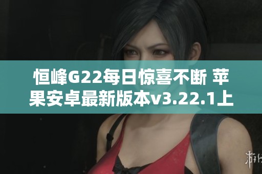 恒峰G22每日惊喜不断 苹果安卓最新版本v3.22.1上线