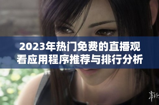 2023年热门免费的直播观看应用程序推荐与排行分析
