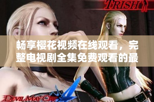 畅享樱花视频在线观看，完整电视剧全集免费观看的最佳选择