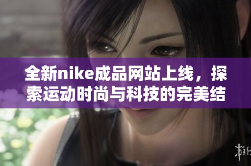 全新nike成品网站上线，探索运动时尚与科技的完美结合