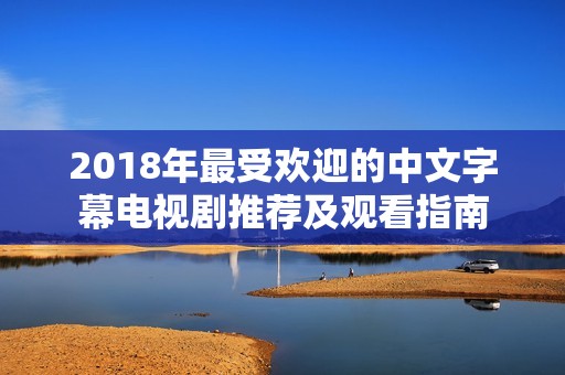2018年最受欢迎的中文字幕电视剧推荐及观看指南