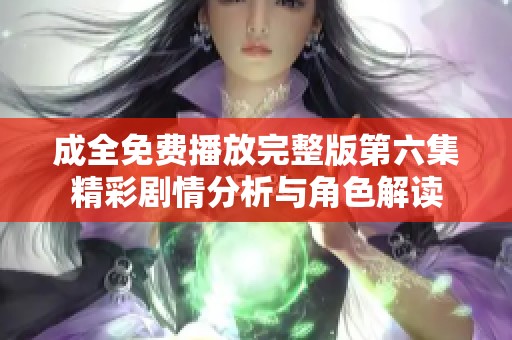 成全免费播放完整版第六集精彩剧情分析与角色解读