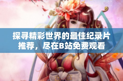 探寻精彩世界的最佳纪录片推荐，尽在B站免费观看